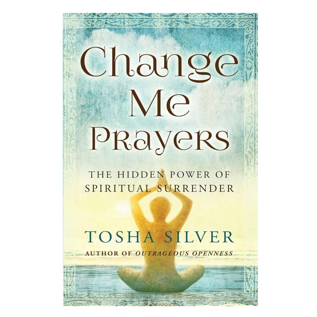 Change Me Prayers: The Hidden Power of Spiritual Surrender by Tosha Silver